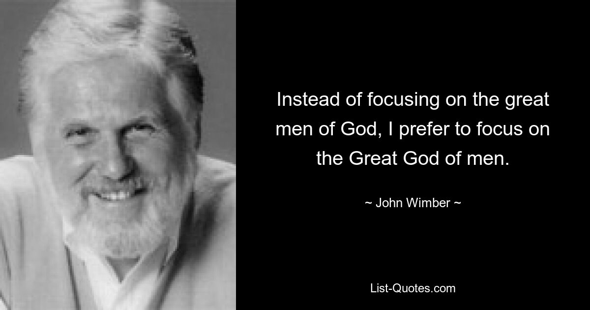 Instead of focusing on the great men of God, I prefer to focus on the Great God of men. — © John Wimber