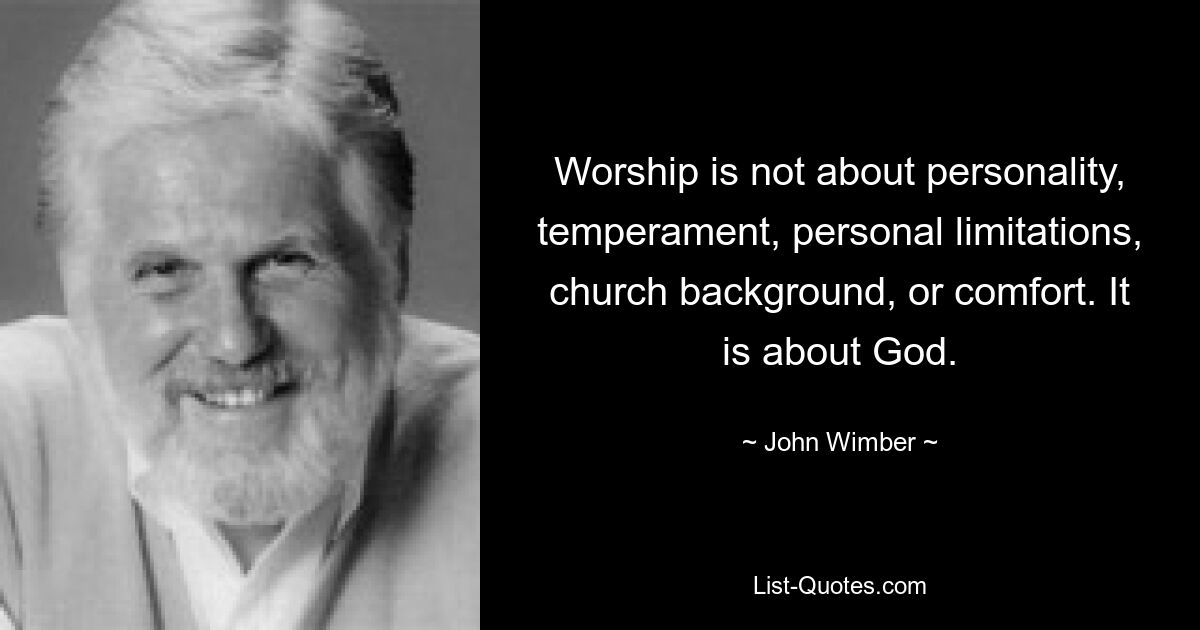 Worship is not about personality, temperament, personal limitations, church background, or comfort. It is about God. — © John Wimber