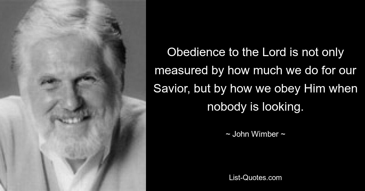 Obedience to the Lord is not only measured by how much we do for our Savior, but by how we obey Him when nobody is looking. — © John Wimber