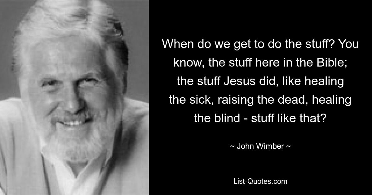 When do we get to do the stuff? You know, the stuff here in the Bible; the stuff Jesus did, like healing the sick, raising the dead, healing the blind - stuff like that? — © John Wimber