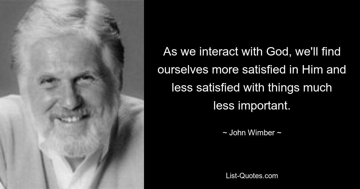 As we interact with God, we'll find ourselves more satisfied in Him and less satisfied with things much less important. — © John Wimber