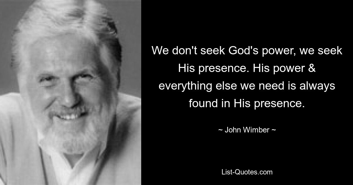 We don't seek God's power, we seek His presence. His power & everything else we need is always found in His presence. — © John Wimber