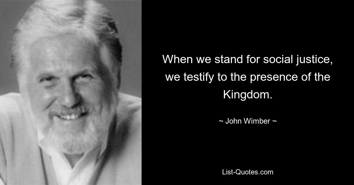 When we stand for social justice, we testify to the presence of the Kingdom. — © John Wimber