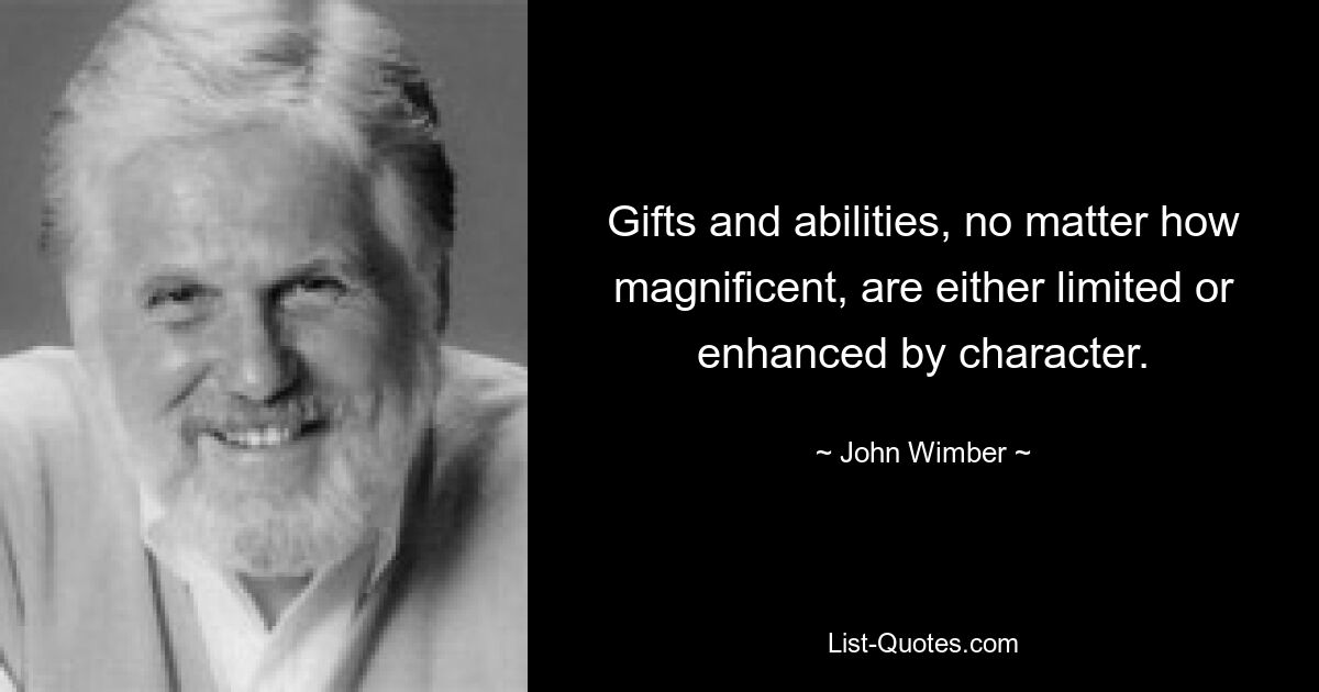 Gifts and abilities, no matter how magnificent, are either limited or enhanced by character. — © John Wimber