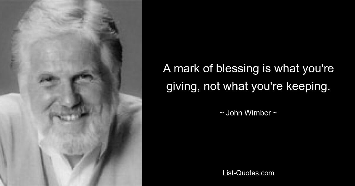 A mark of blessing is what you're giving, not what you're keeping. — © John Wimber