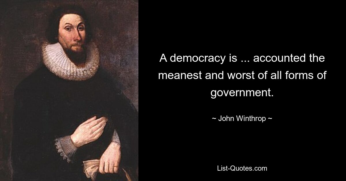 A democracy is ... accounted the meanest and worst of all forms of government. — © John Winthrop