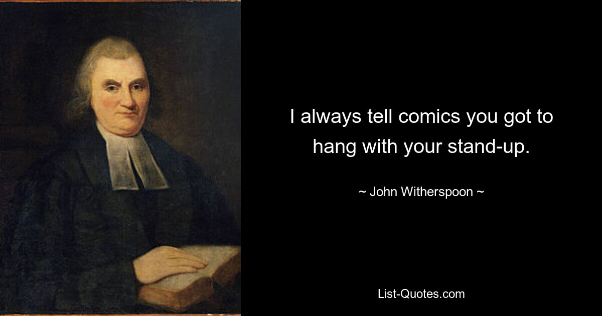 I always tell comics you got to hang with your stand-up. — © John Witherspoon