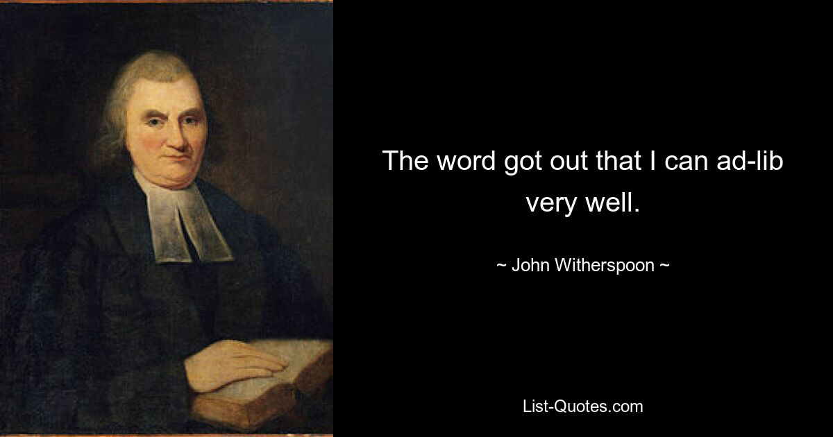 The word got out that I can ad-lib very well. — © John Witherspoon