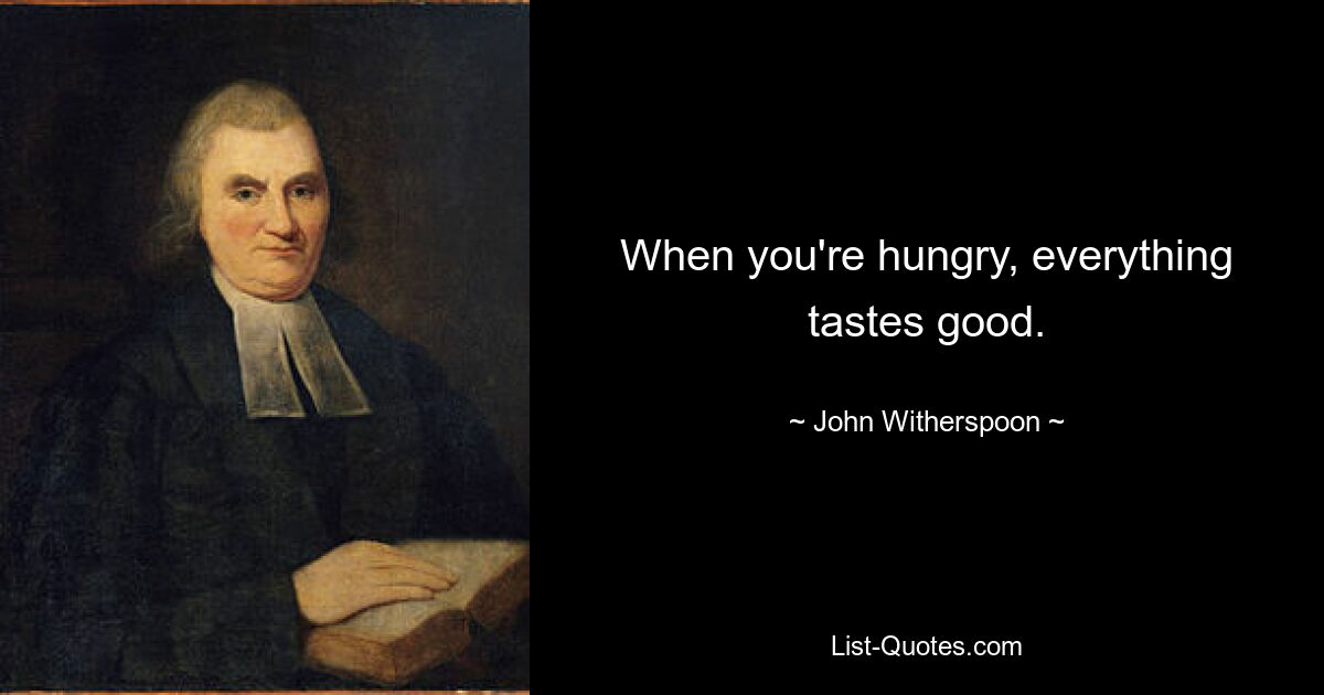 When you're hungry, everything tastes good. — © John Witherspoon