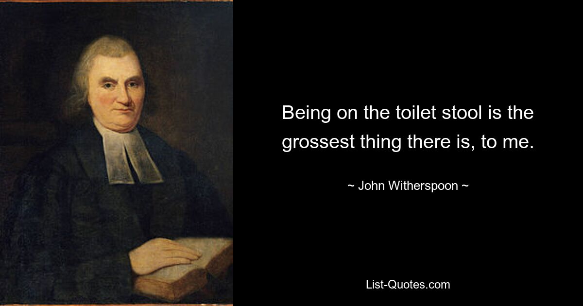 Being on the toilet stool is the grossest thing there is, to me. — © John Witherspoon