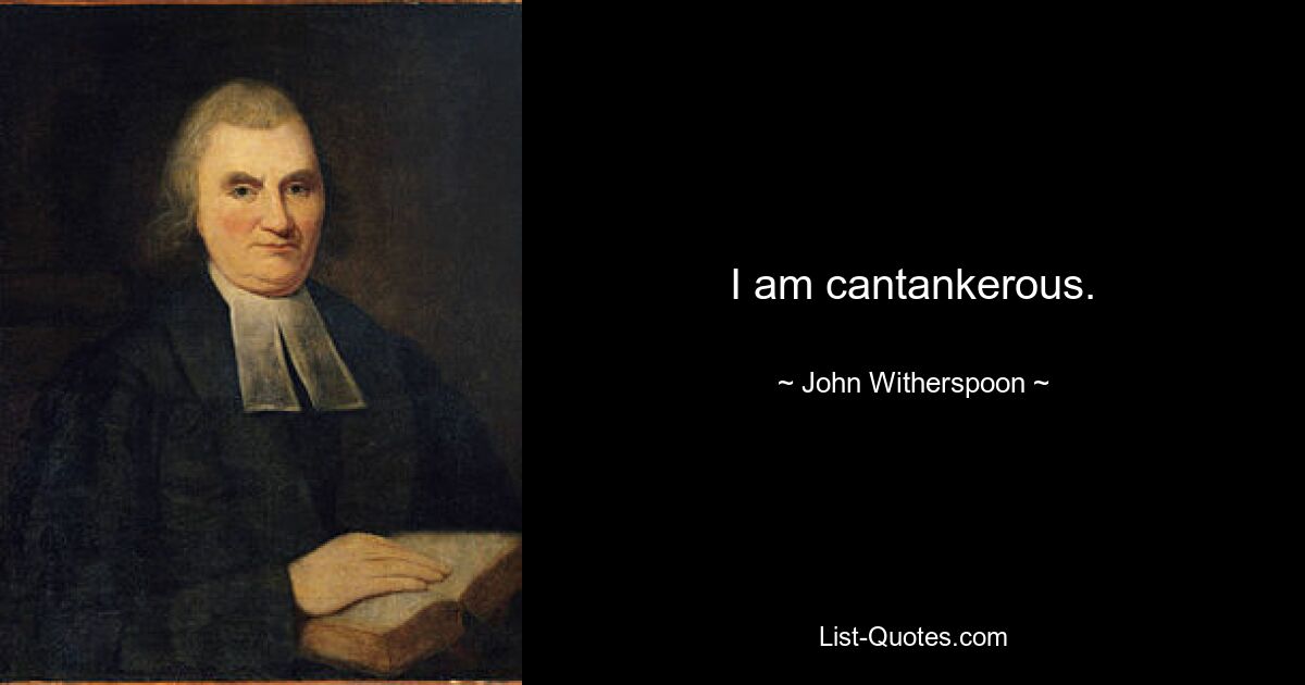 I am cantankerous. — © John Witherspoon