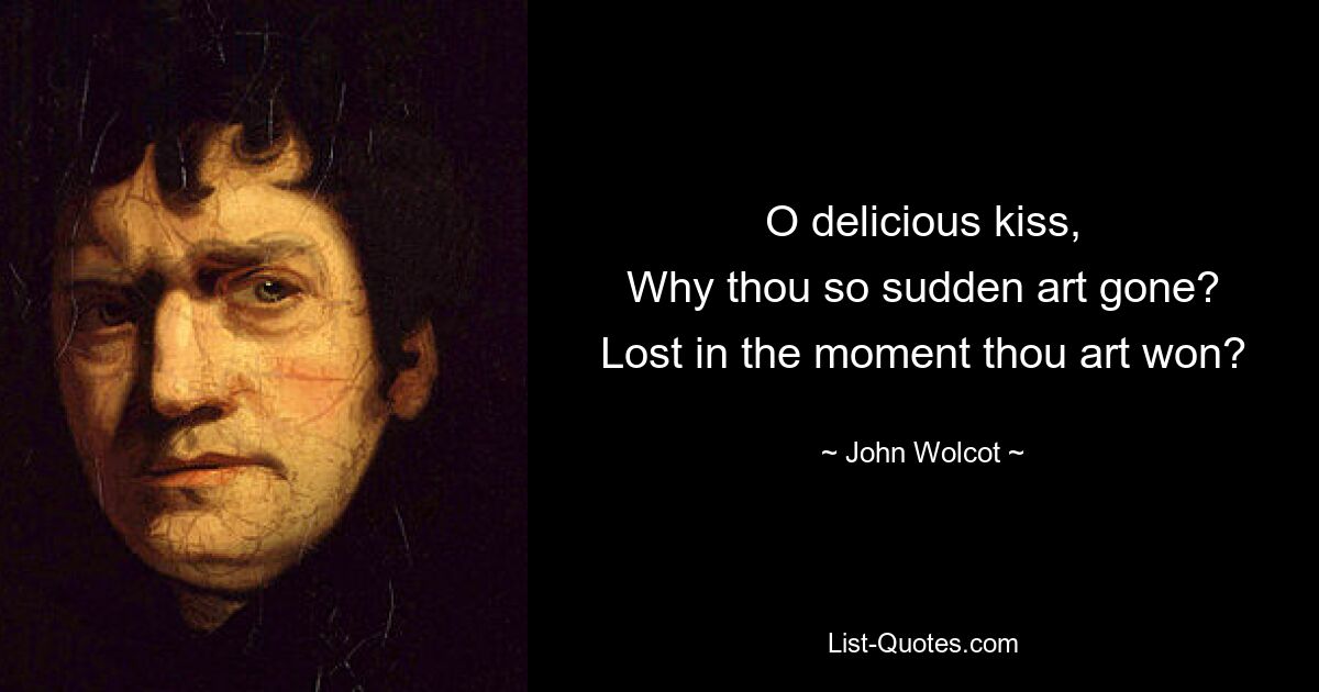 O delicious kiss,
Why thou so sudden art gone?
Lost in the moment thou art won? — © John Wolcot