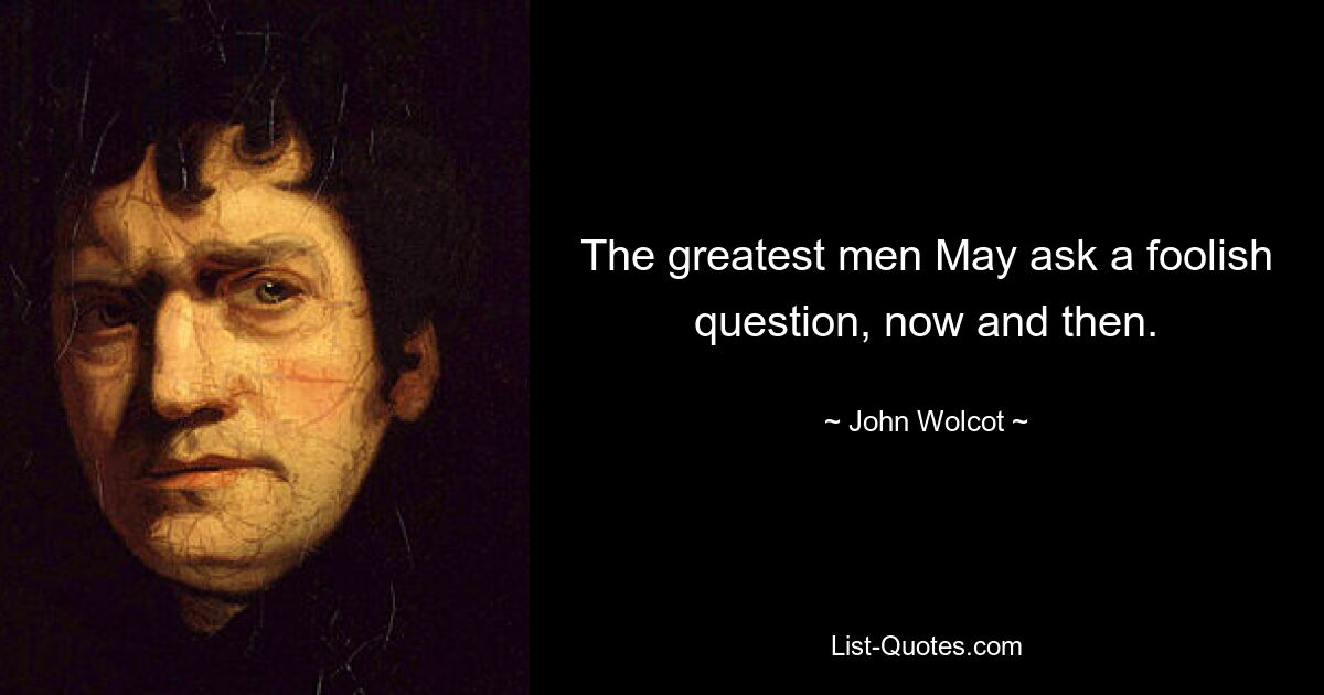 The greatest men May ask a foolish question, now and then. — © John Wolcot