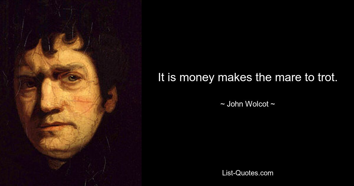 It is money makes the mare to trot. — © John Wolcot