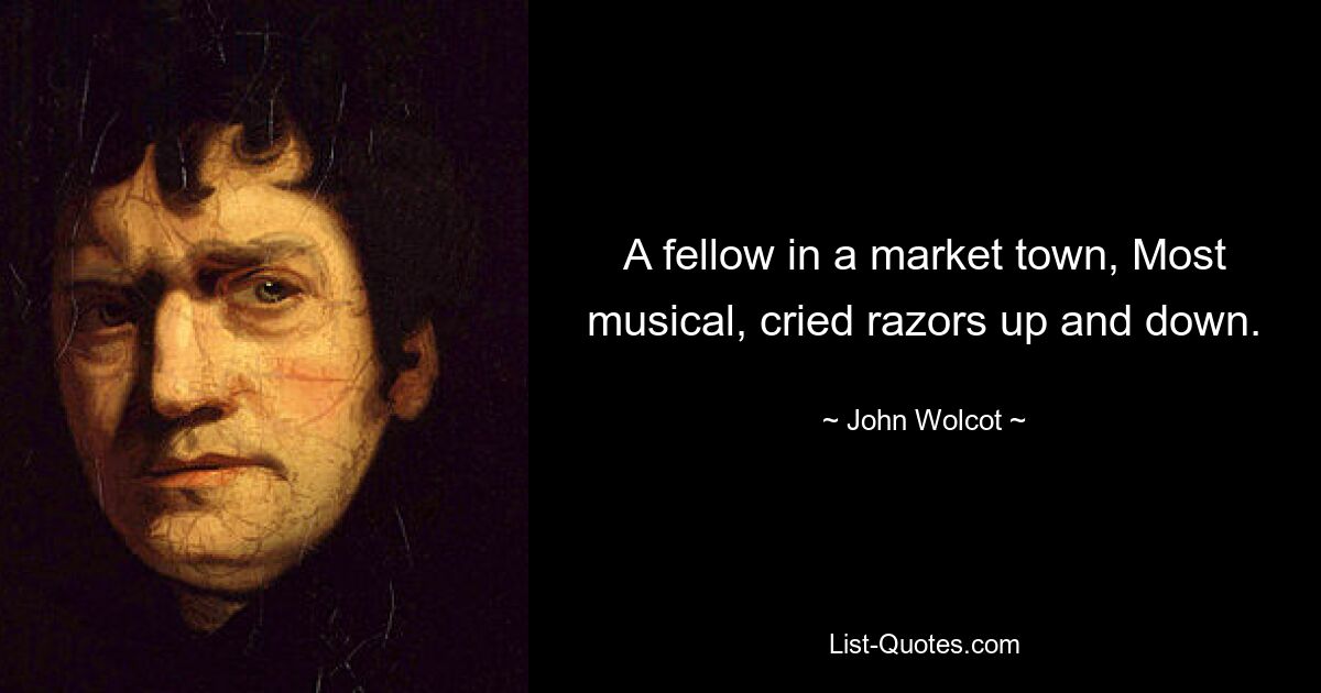 A fellow in a market town, Most musical, cried razors up and down. — © John Wolcot