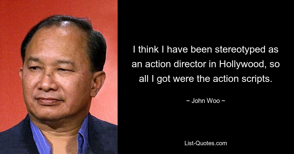 I think I have been stereotyped as an action director in Hollywood, so all I got were the action scripts. — © John Woo