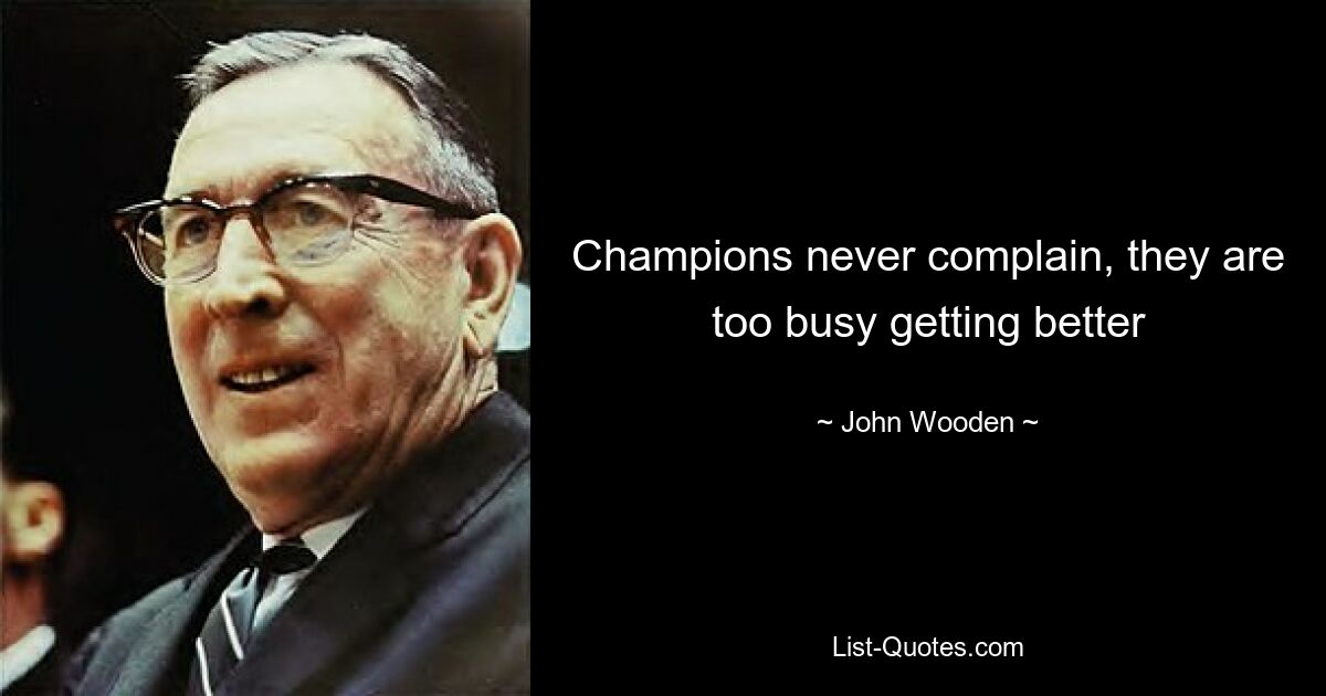 Champions never complain, they are too busy getting better — © John Wooden