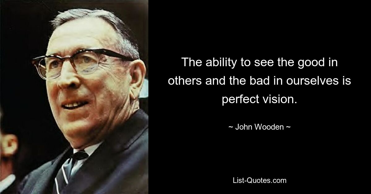 The ability to see the good in others and the bad in ourselves is perfect vision. — © John Wooden