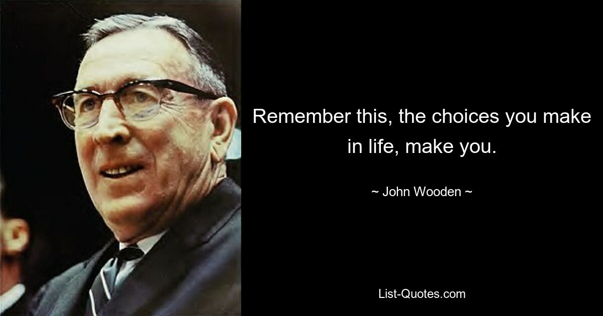 Remember this, the choices you make in life, make you. — © John Wooden