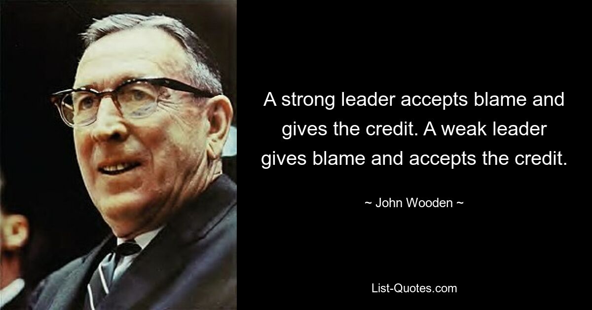 A strong leader accepts blame and gives the credit. A weak leader gives blame and accepts the credit. — © John Wooden