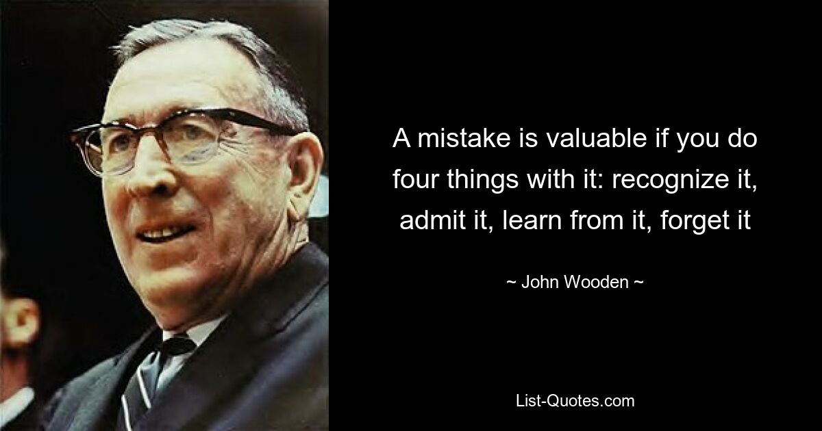 A mistake is valuable if you do four things with it: recognize it, admit it, learn from it, forget it — © John Wooden