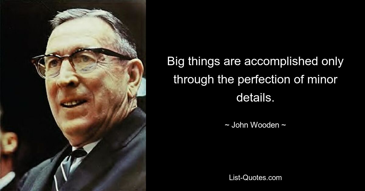 Big things are accomplished only through the perfection of minor details. — © John Wooden