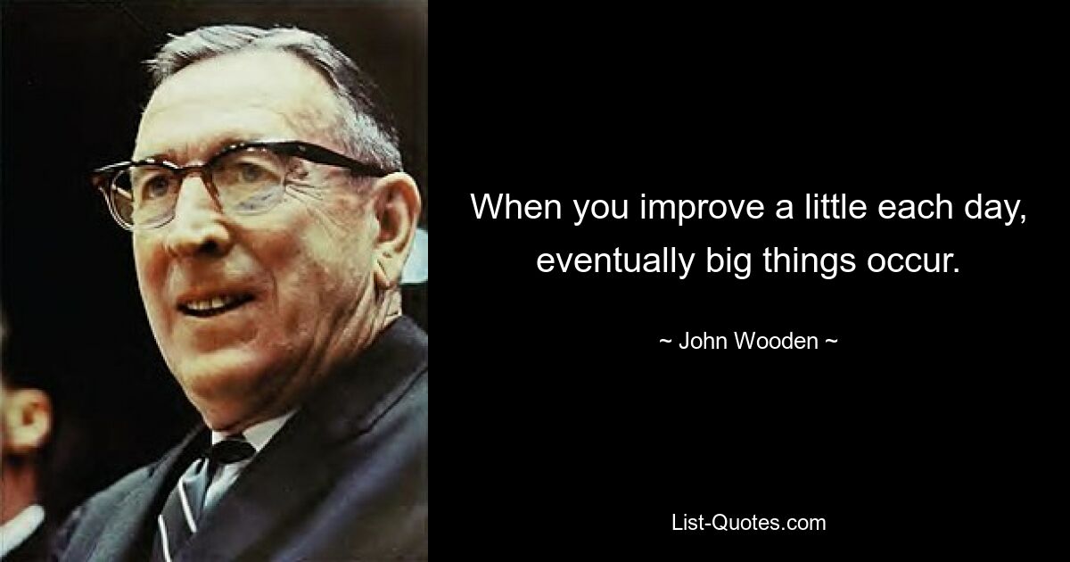 When you improve a little each day, eventually big things occur. — © John Wooden