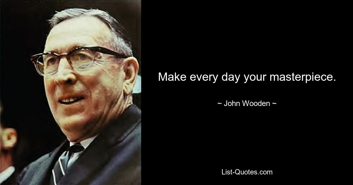 Make every day your masterpiece. — © John Wooden