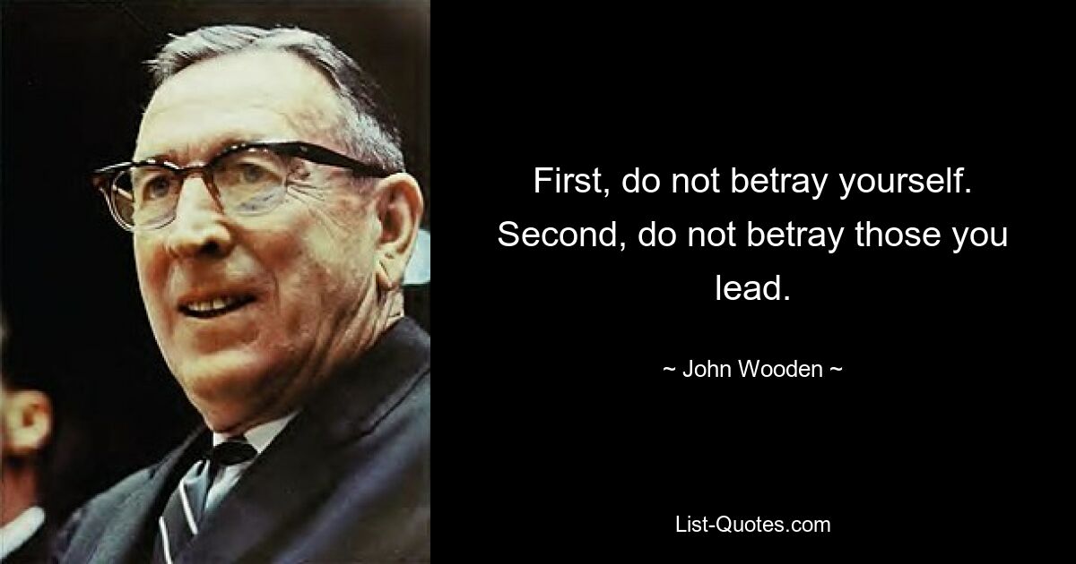 First, do not betray yourself. Second, do not betray those you lead. — © John Wooden