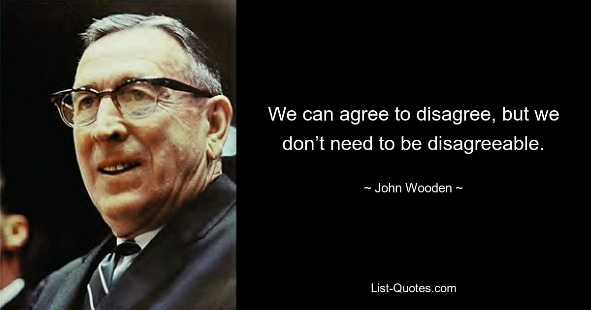 We can agree to disagree, but we don’t need to be disagreeable. — © John Wooden