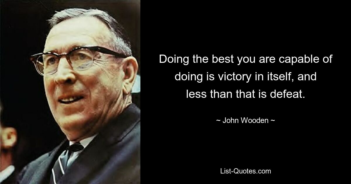 Doing the best you are capable of doing is victory in itself, and less than that is defeat. — © John Wooden