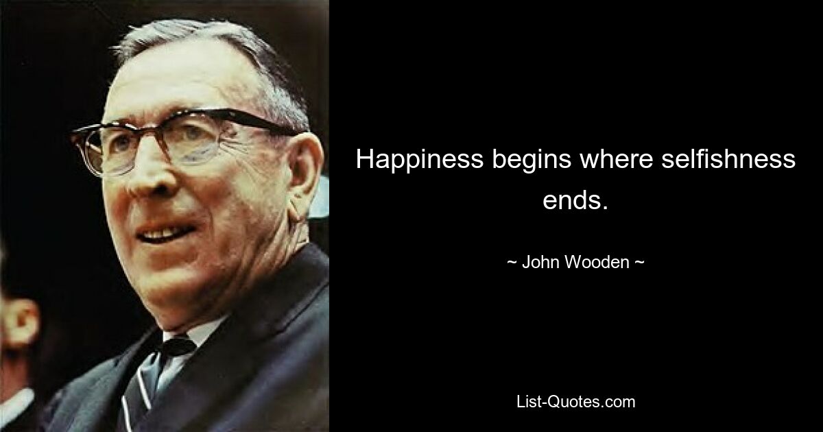 Happiness begins where selfishness ends. — © John Wooden