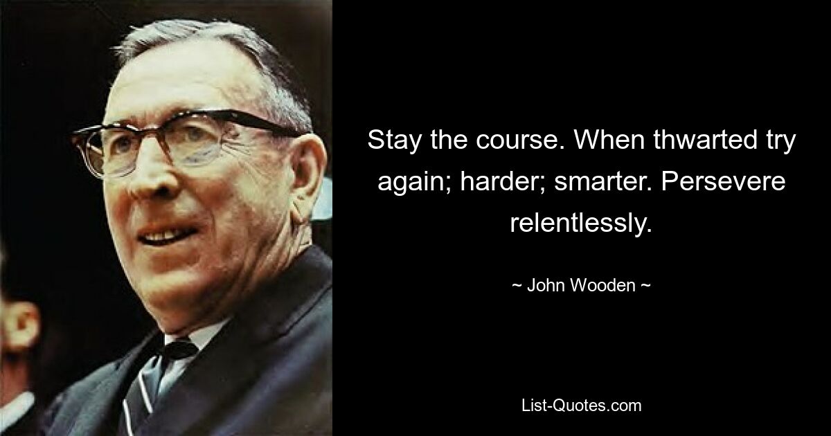 Stay the course. When thwarted try again; harder; smarter. Persevere relentlessly. — © John Wooden