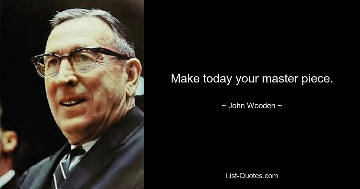 Make today your master piece. — © John Wooden