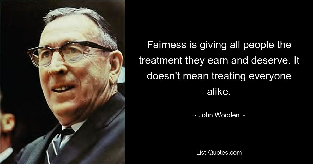 Fairness is giving all people the treatment they earn and deserve. It doesn't mean treating everyone alike. — © John Wooden