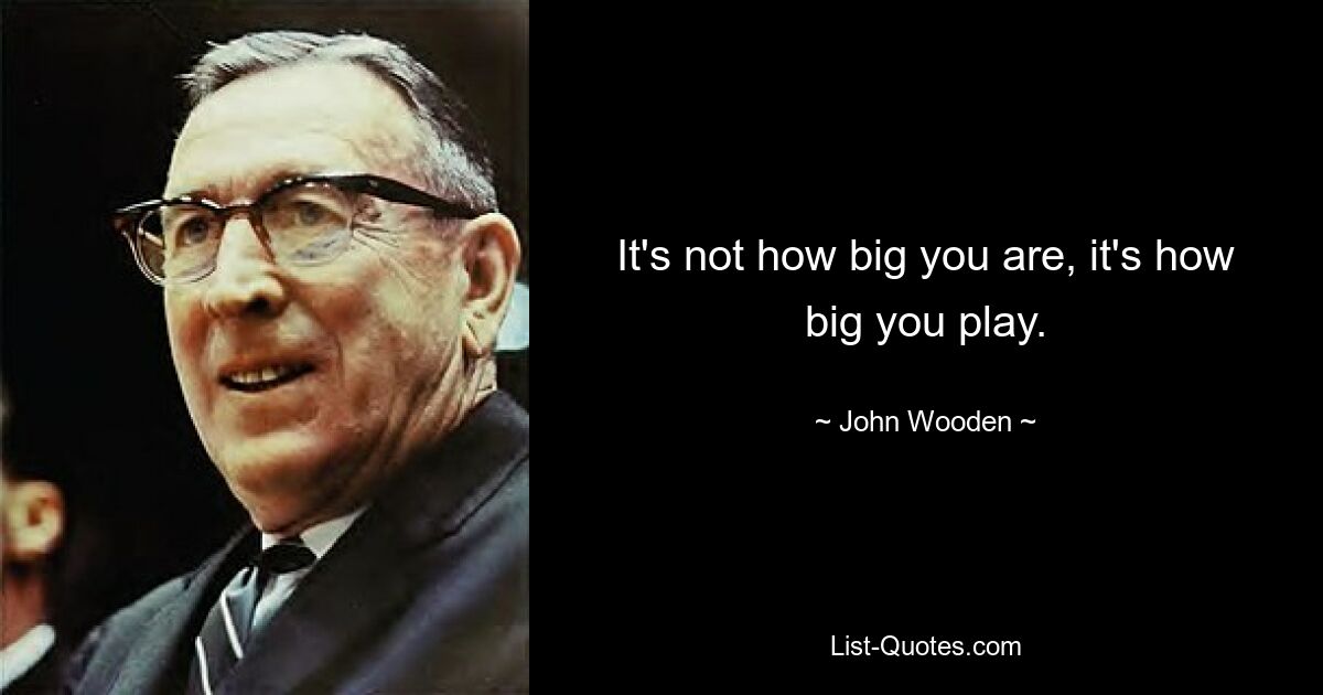 It's not how big you are, it's how big you play. — © John Wooden