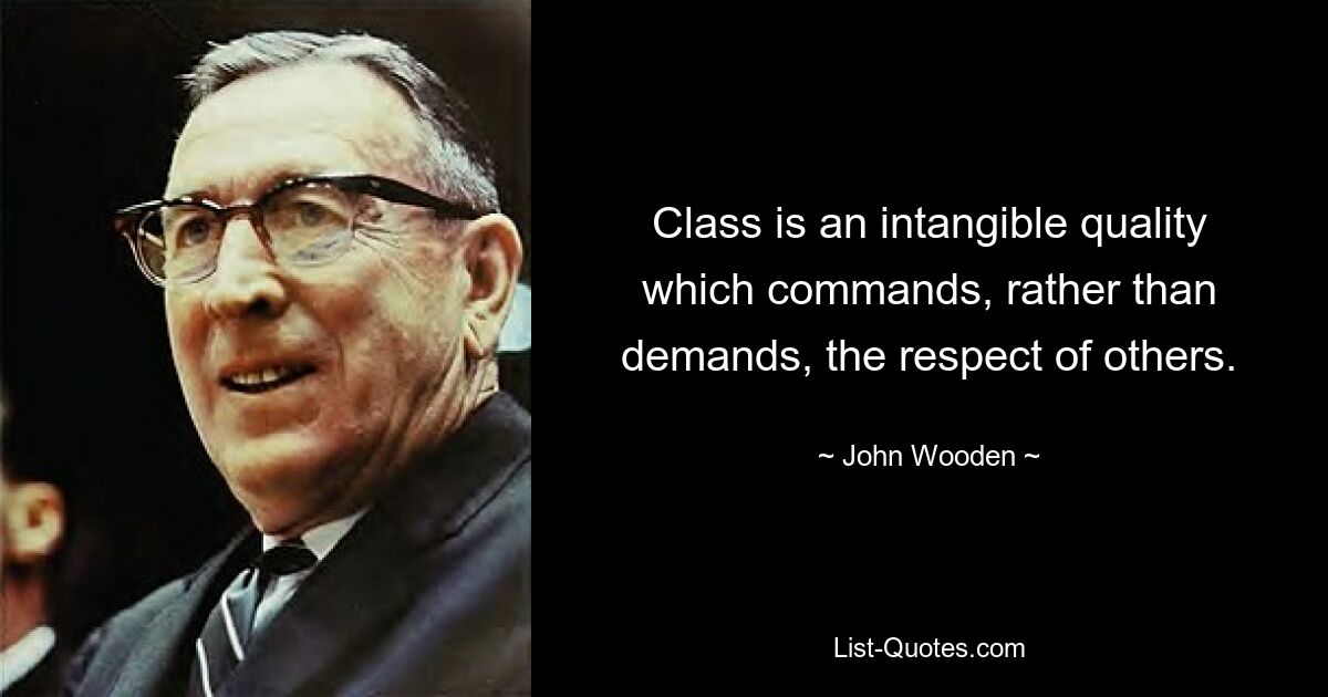 Class is an intangible quality which commands, rather than demands, the respect of others. — © John Wooden