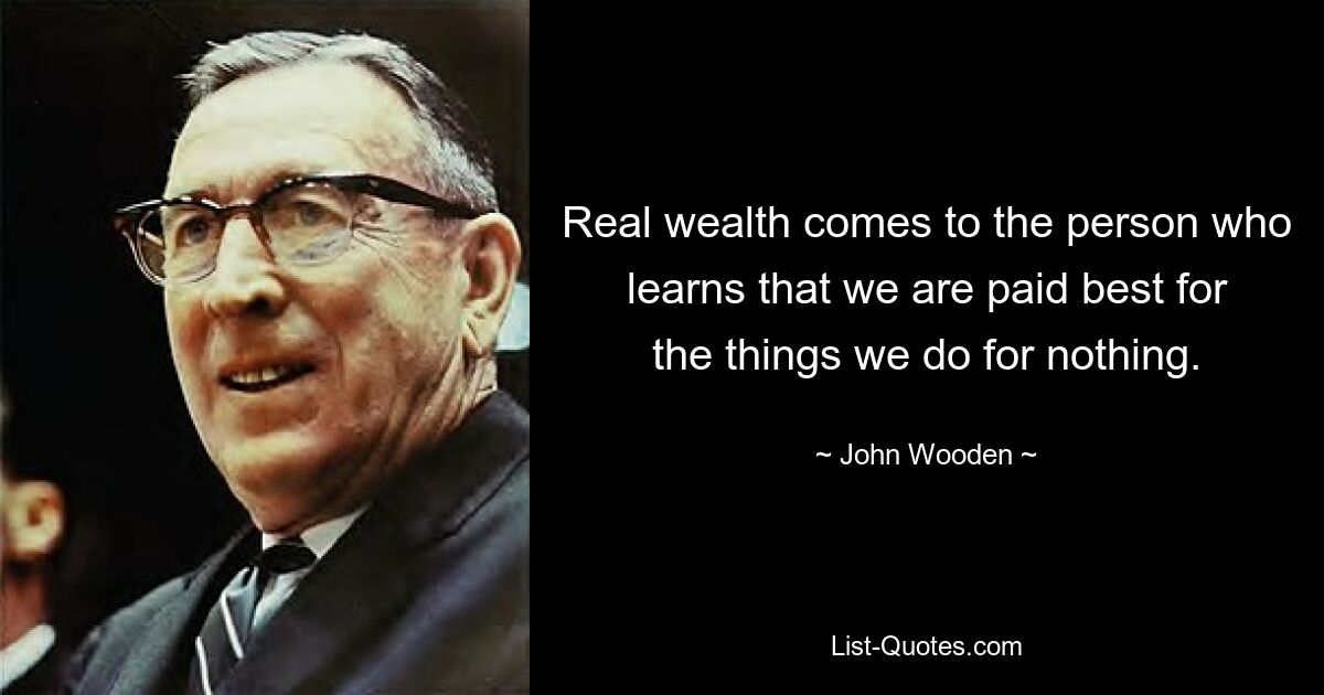 Real wealth comes to the person who learns that we are paid best for the things we do for nothing. — © John Wooden