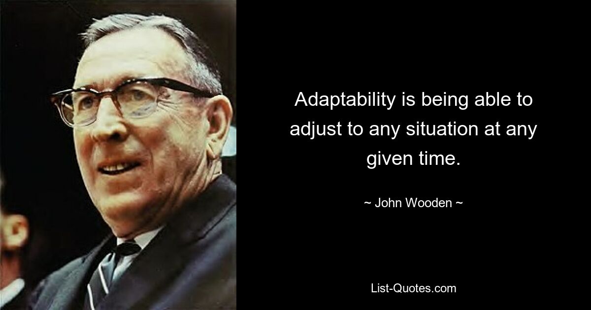 Adaptability is being able to adjust to any situation at any given time. — © John Wooden