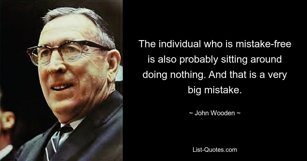 The individual who is mistake-free is also probably sitting around doing nothing. And that is a very big mistake. — © John Wooden