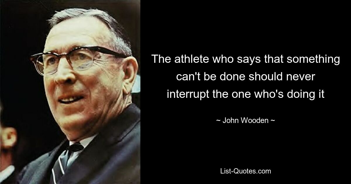 The athlete who says that something can't be done should never interrupt the one who's doing it — © John Wooden