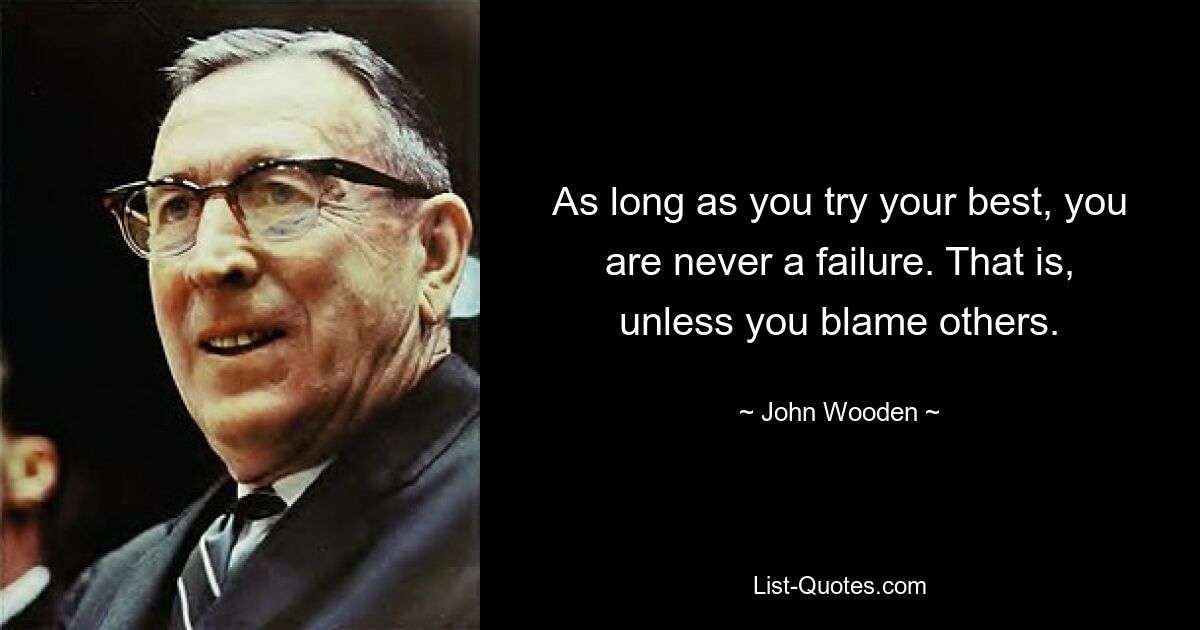 As long as you try your best, you are never a failure. That is, unless you blame others. — © John Wooden