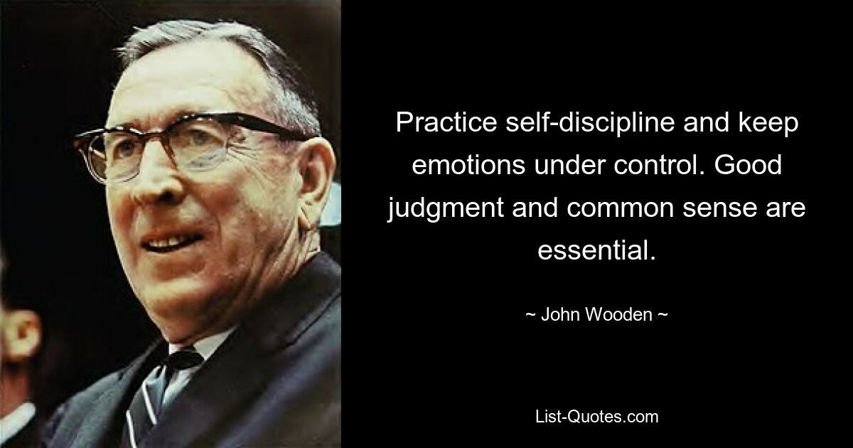 Practice self-discipline and keep emotions under control. Good judgment and common sense are essential. — © John Wooden