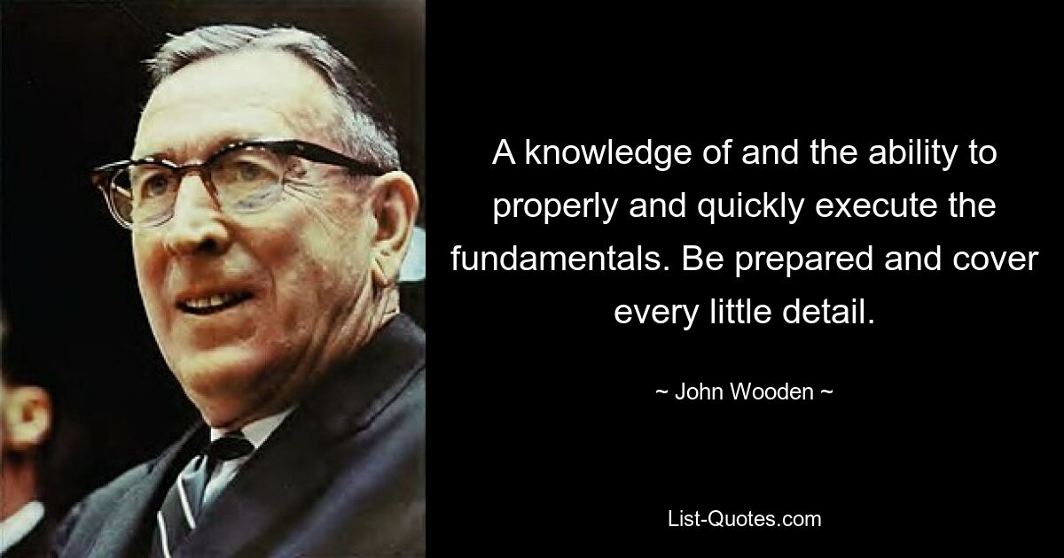 A knowledge of and the ability to properly and quickly execute the fundamentals. Be prepared and cover every little detail. — © John Wooden