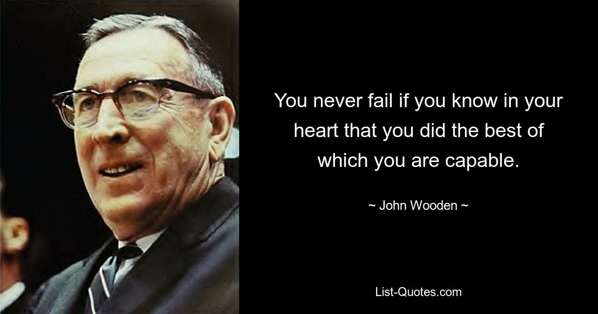 You never fail if you know in your heart that you did the best of which you are capable. — © John Wooden