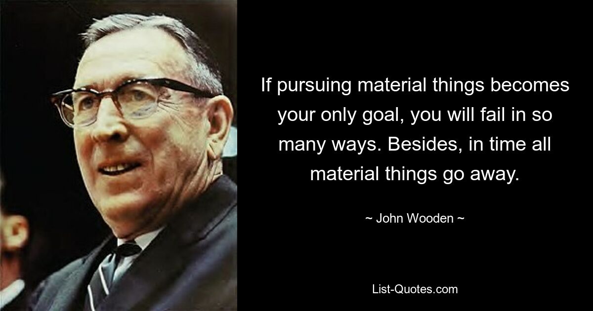 If pursuing material things becomes your only goal, you will fail in so many ways. Besides, in time all material things go away. — © John Wooden