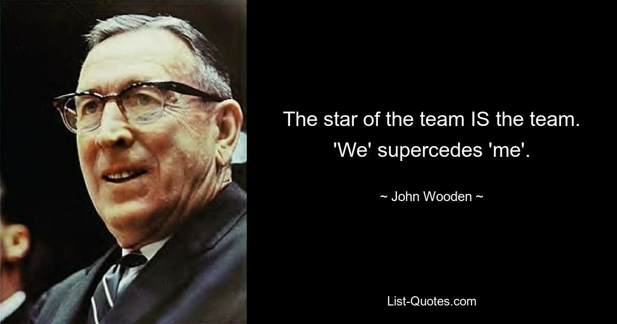 The star of the team IS the team. 'We' supercedes 'me'. — © John Wooden