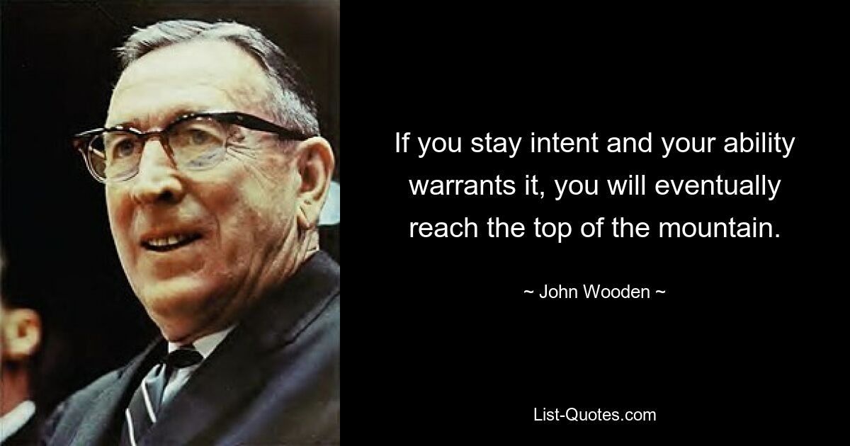 If you stay intent and your ability warrants it, you will eventually reach the top of the mountain. — © John Wooden