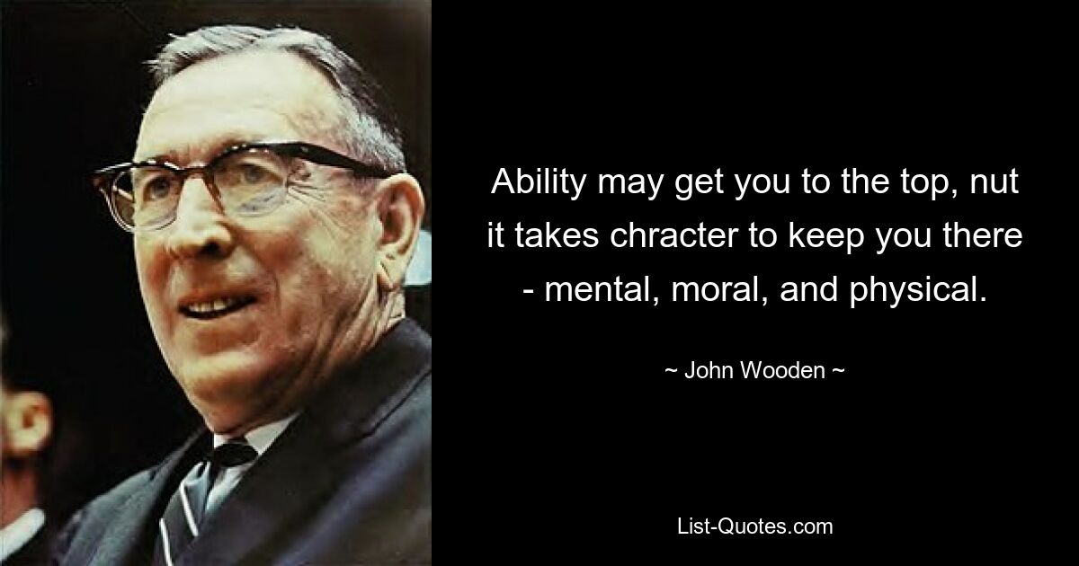 Ability may get you to the top, nut it takes chracter to keep you there - mental, moral, and physical. — © John Wooden