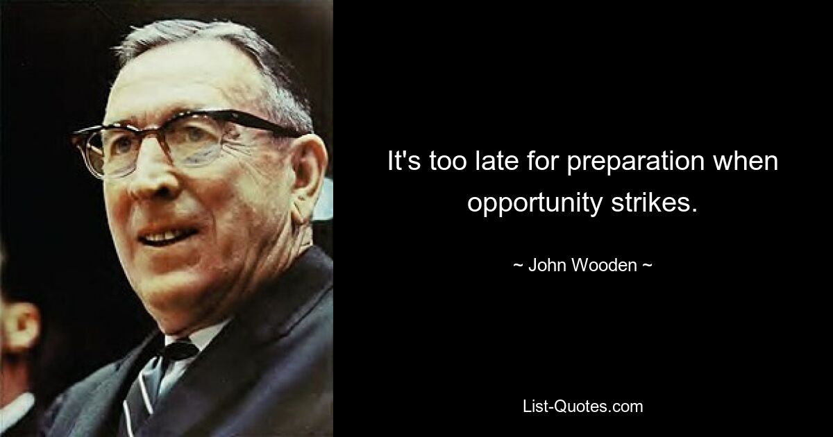 It's too late for preparation when opportunity strikes. — © John Wooden